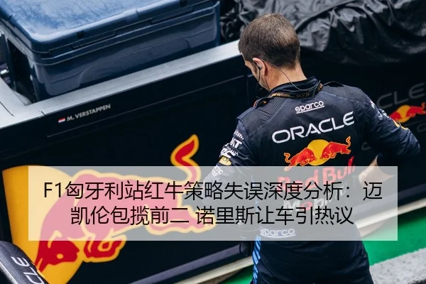 F1匈牙利站红牛策略失误深度分析：迈凯伦包揽前二 诺里斯让车引热议
